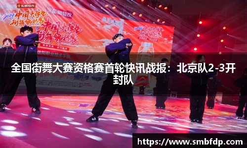 全国街舞大赛资格赛首轮快讯战报：北京队2-3开封队