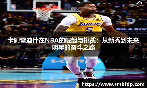 卡姆雷迪什在NBA的崛起与挑战：从新秀到未来明星的奋斗之路