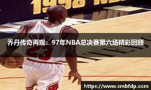乔丹传奇再现：97年NBA总决赛第六场精彩回顾